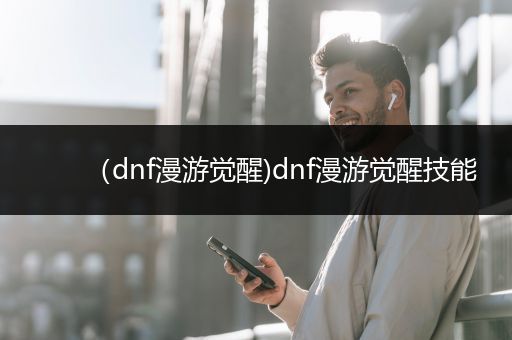 （dnf漫游觉醒)dnf漫游觉醒技能